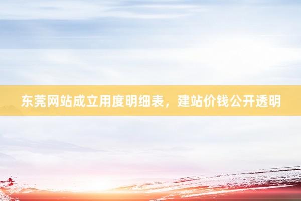 东莞网站成立用度明细表，建站价钱公开透明