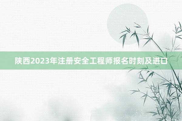 陕西2023年注册安全工程师报名时刻及进口