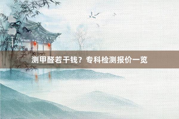 测甲醛若干钱？专科检测报价一览