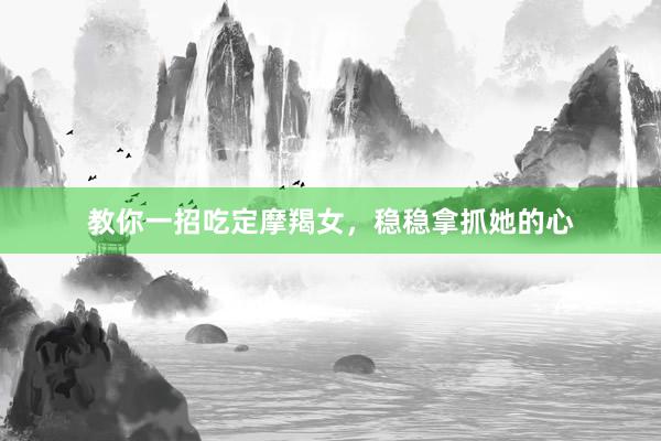 教你一招吃定摩羯女，稳稳拿抓她的心