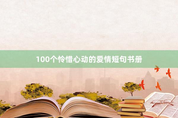 100个怜惜心动的爱情短句书册