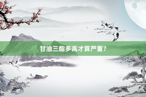 甘油三酯多高才算严重？
