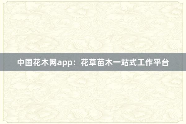 中国花木网app：花草苗木一站式工作平台