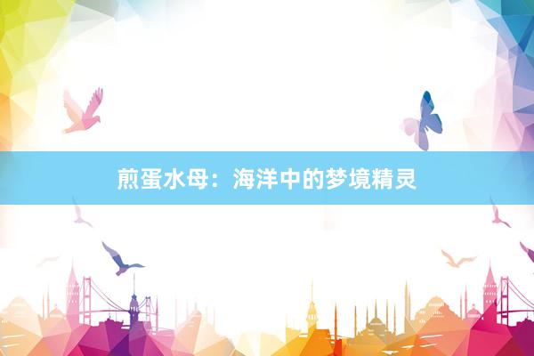 煎蛋水母：海洋中的梦境精灵