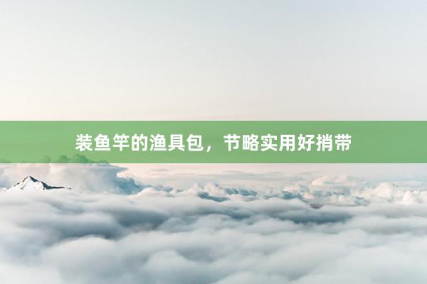 装鱼竿的渔具包，节略实用好捎带